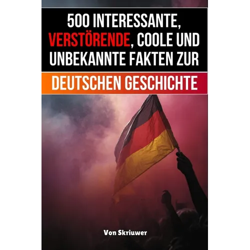 500 interessante, verstörende, coole und unbekannte Fakten zur deutschen Geschichte: Eine Zeitreise zu den vergessenen, finsteren und fesselnden Episo