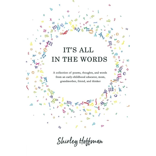 It's All in the Words: A collection of poems, thoughts, and words from an early-childhood educator, mom, grandmother, friend, and thinker