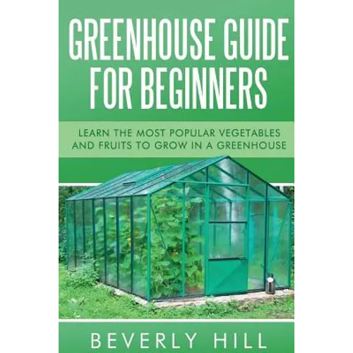 Greenhouse Guide For Beginners: Learn the Most Popular Vegetables and Fruits to Grow in a Greenhouse