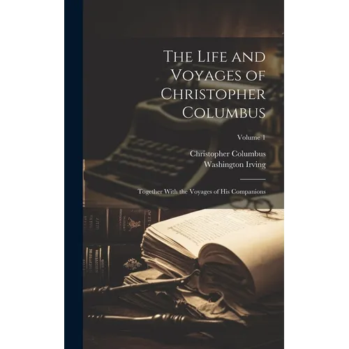 The Life and Voyages of Christopher Columbus: Together With the Voyages of His Companions; Volume 1