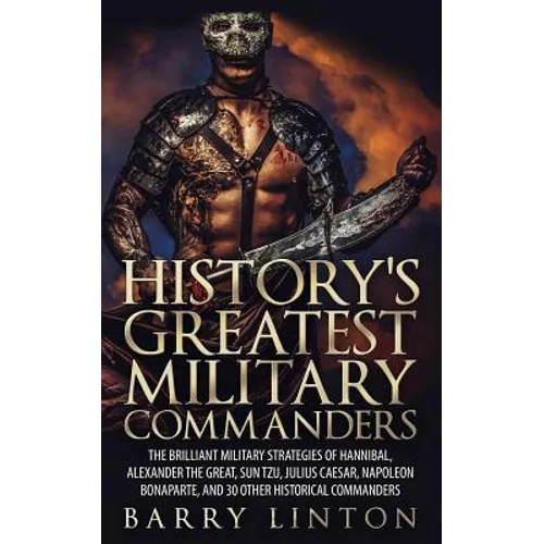 History's Greatest Military Commanders: The Brilliant Military Strategies Of Hannibal, Alexander The Great, Sun Tzu, Julius Caesar, Napoleon Bonaparte