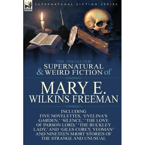 The Collected Supernatural and Weird Fiction of Mary E. Wilkins Freeman: Five Novelettes, 'Evelina's Garden, ' 'Silence, ' 'The Love of Parson Lord, '