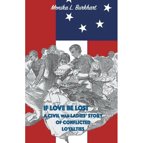 If Love Be Lost - A Civil War Ladies' Story of Conflicted Loyalties
