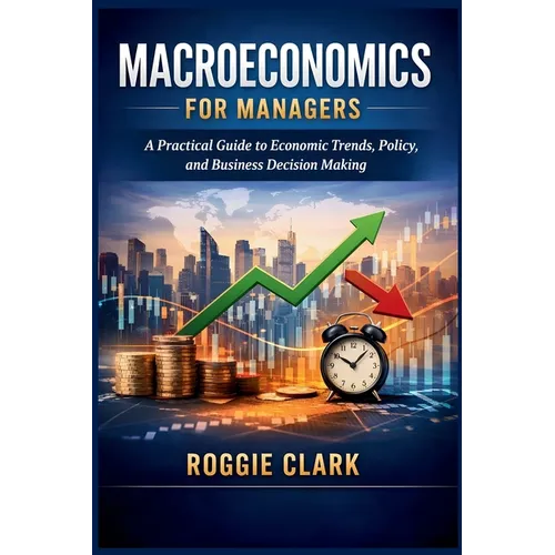 Macroeconomics for Managers: A Practical Guide to Economic Trends, Policy, and Business Decision Making