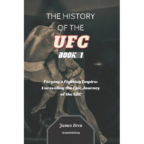 The History of the UFC - Book 1: Forging a Fighting Empire: Unraveling the Epic Journey of the UFC