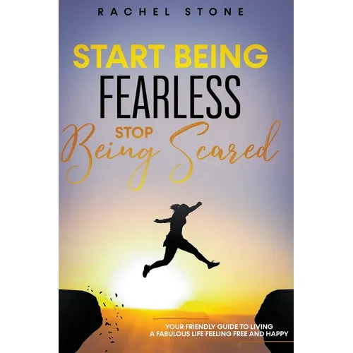 Start Being Fearless... Stop Being Scared - The Ultimate Guide to Finding Your Purpose and Changing Your Life