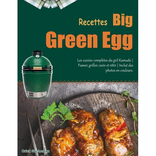 Recettes Big Green Egg: Les cuisine complètes du gril Kamado Fumer, griller, cuire et rôtir Inclut des photos en couleurs.