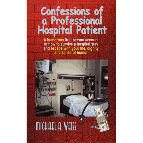 Confessions of a Professional Hospital Patient: A Humorous First Person Account of How to Survive a Hospital Stay and Escape with Your Life, Dignity a