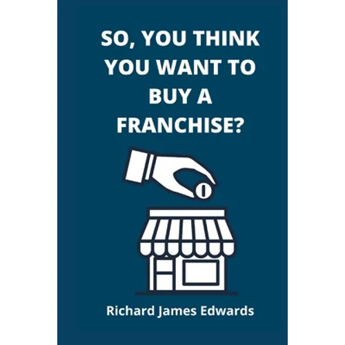 So, You Think You Want To Buy A Franchise?: Franchise Business Book- The Fundamentals Of Franchising, Advantages And Disadvantages Of Buying A New Fra