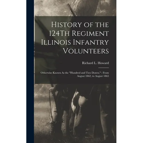 History of the 124Th Regiment Illinois Infantry Volunteers: Otherwise Known As the "Hundred and Two Dozen," From August 1862, to August 1865