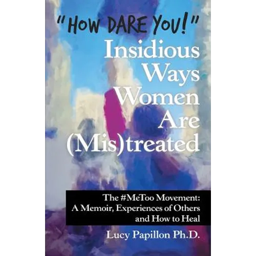 "How Dare You!" Insidious Ways Women Are (Mis)Treated: The #Metoo Movement: a Memoir, Experiences of Others and How to Heal