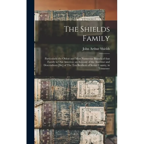The Shields Family: Particularly the Oldest and Most Numerous Branch of That Family in Our America; an Account of the Ancestor and Descend
