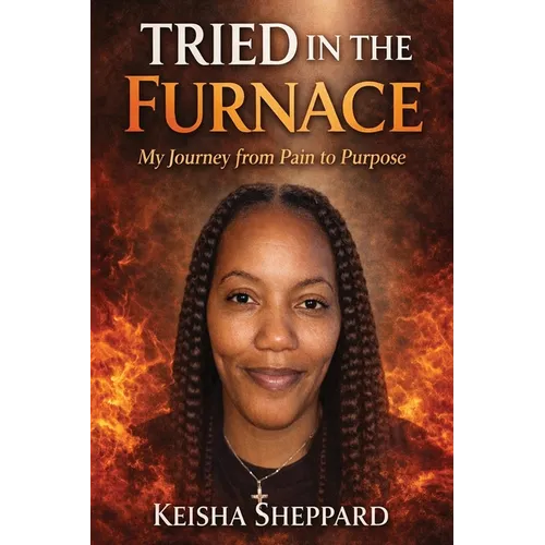 Tried in the Furnace my Journey from pain to Purpose