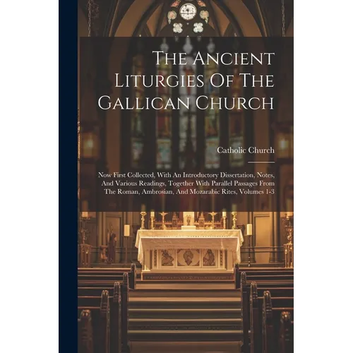 The Ancient Liturgies Of The Gallican Church: Now First Collected, With An Introductory Dissertation, Notes, And Various Readings, Together With Paral
