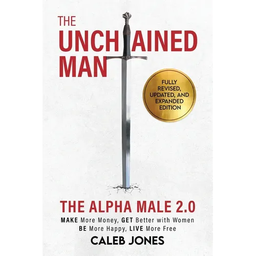 The Unchained Man: The Alpha Male 2.0 (Expanded and Updated): The Alpha Male 2.0 (Expaned: Be More Happy, Make More Money, Get Better with Women, Live