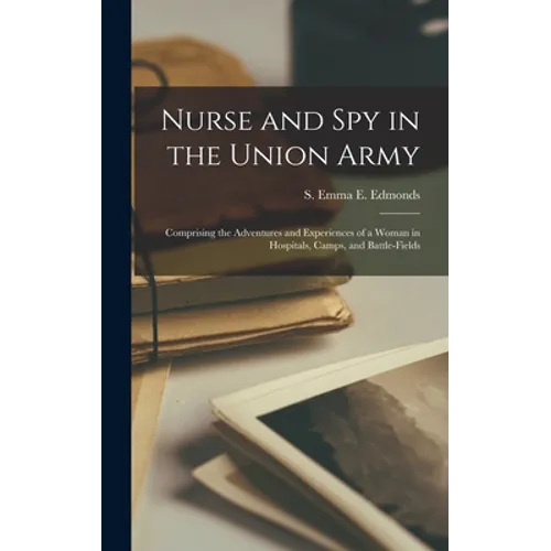 Nurse and Spy in the Union Army: Comprising the Adventures and Experiences of a Woman in Hospitals, Camps, and Battle-fields