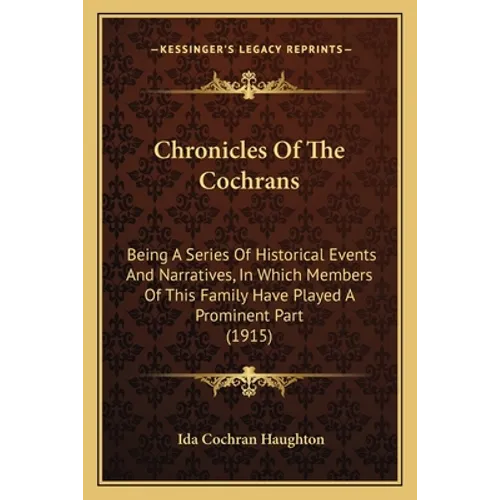 Chronicles Of The Cochrans: Being A Series Of Historical Events And Narratives, In Which Members Of This Family Have Played A Prominent Part (1915