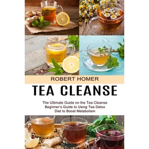 Tea Cleanse: Beginner's Guide to Using Tea Detox Diet to Boost Metabolism (The Ultimate Guide on the Tea Cleanse)