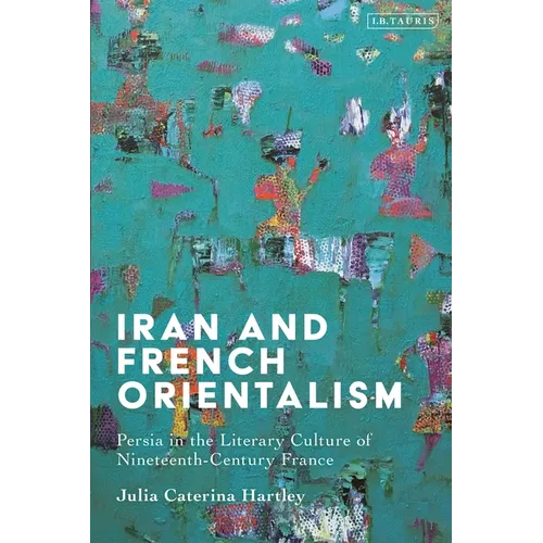 Iran and French Orientalism: Persia in the Literary Culture of Nineteenth-Century France