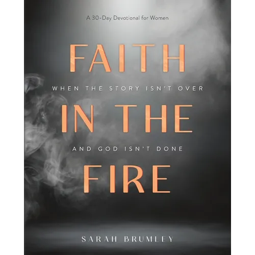 Faith in the Fire: A 30-Day Devotional for When the Story Isn't Over and God Isn't Done