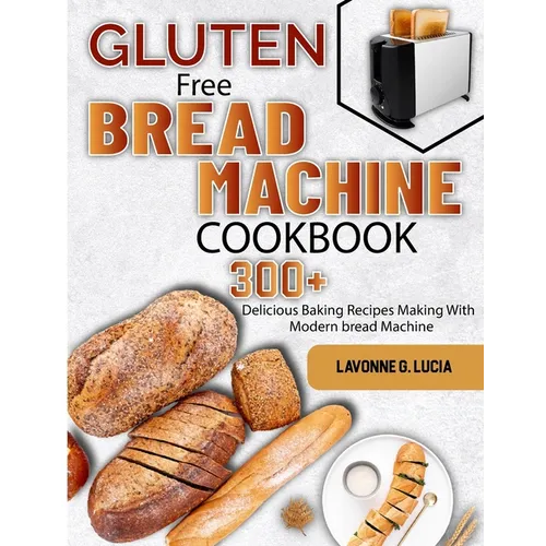 Gluten Free Bread Machine Cookbook: 300+ Delicious Baking Recipes Making With Modern bread Machine