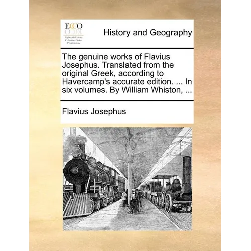 The Genuine Works of Flavius Josephus. Translated from the Original Greek, According to Havercamp's Accurate Edition. ... in Six Volumes. by William W