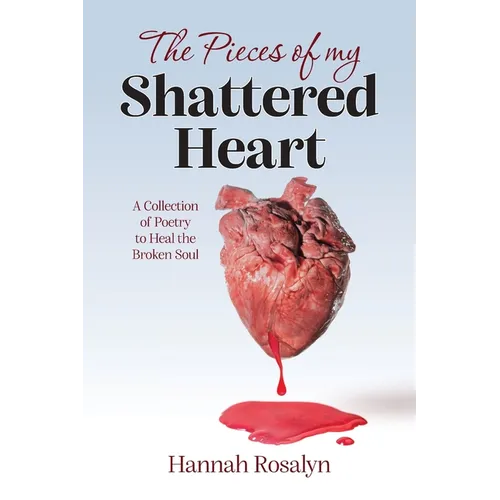 The Pieces of my Shattered Heart: A Collection of Poetry to Heal the Broken Soul