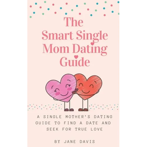 The Smart Single Mom Dating Guide: A Single Mother's Dating Guide to Find a Date and Seek for True Love