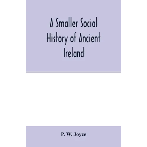 A smaller social history of ancient Ireland, treating of the government, military system, and law; religion, learning, and art; trades, industries, an