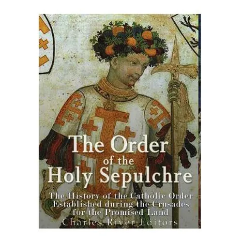 The Order of the Holy Sepulchre: The History of the Catholic Order Established during the Crusades for the Promised Land