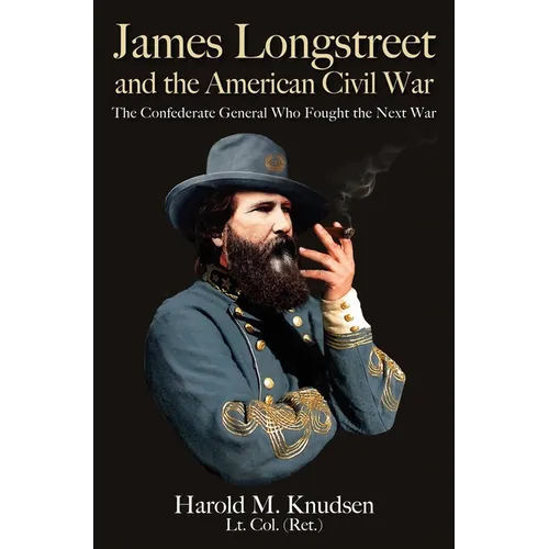 James Longstreet and the American Civil War: The Confederate General Who Fought the Next War