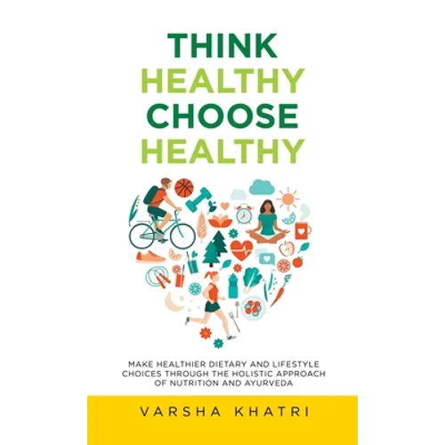 Think Healthy, Choose Healthy: Make Healthier Dietary and Lifestyle Choices Through the Holistic Approach of Nutrition and Ayurveda