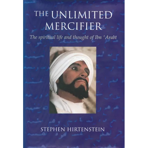 The Unlimited Mercifier: The Spiritual Life and Thought of Ibn 'Arabi