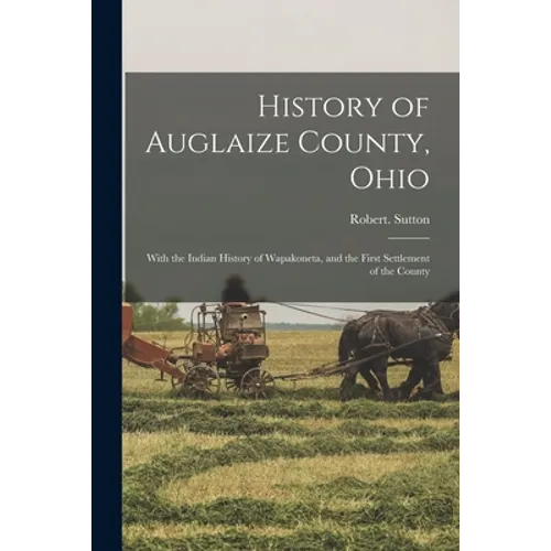 History of Auglaize County, Ohio: With the Indian History of Wapakoneta, and the First Settlement of the County