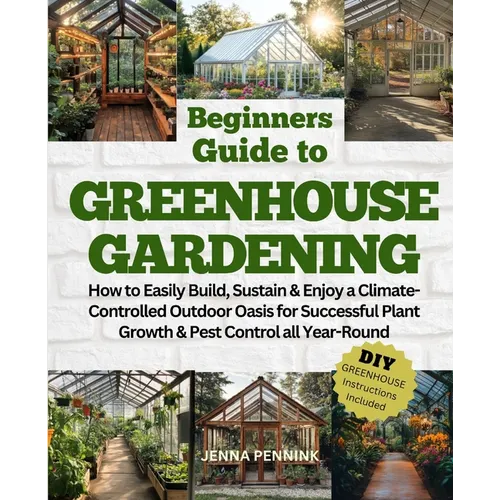 Beginners Guide to Greenhouse Gardening: How to Easily Build, Sustain & Enjoy a Climate-Controlled Outdoor Oasis for Successful Plant Growth & Pest Co