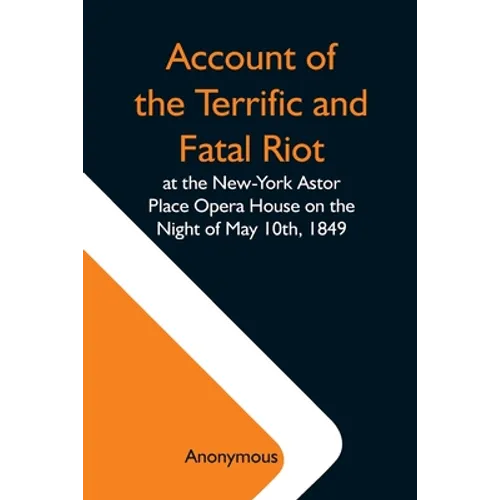 Account Of The Terrific And Fatal Riot At The New-York Astor Place Opera House On The Night Of May 10Th, 1849; With The Quarrels Of Forrest And Macrea