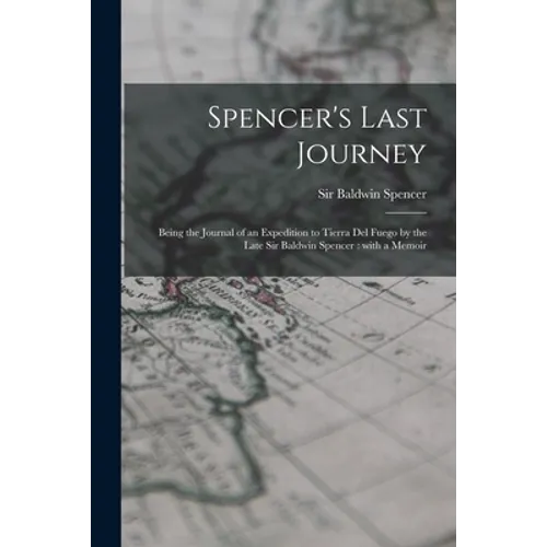 Spencer's Last Journey: Being the Journal of an Expedition to Tierra Del Fuego by the Late Sir Baldwin Spencer: With a Memoir