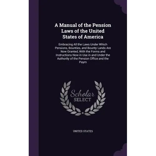 A Manual of the Pension Laws of the United States of America: Embracing All the Laws Under Which Pensions, Bounties, and Bounty Lands Are Now Granted,
