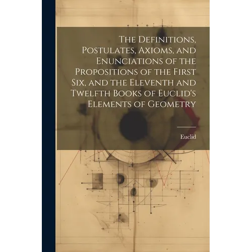 The Definitions, Postulates, Axioms, and Enunciations of the Propositions of the First Six, and the Eleventh and Twelfth Books of Euclid's Elements of