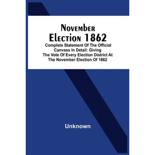 November Election 1862: Complete Statement Of The Official Canvass In Detail: Giving The Vote Of Every Election District At The November Elect