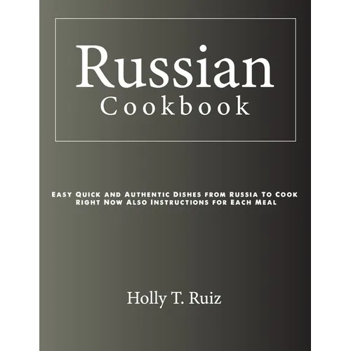 Russian Cookbook: Easy Quick and Authentic Dishes from Russia To Cook Right Now Also Instructions for Each Meal