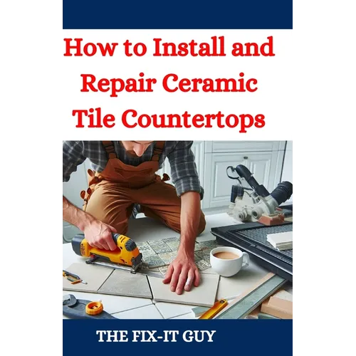 How to Install and Repair Ceramic Tile Countertops: Master Kitchen and Bathroom Tile Installation, Repair Cracked Tiles, Choose the Right Materials, a