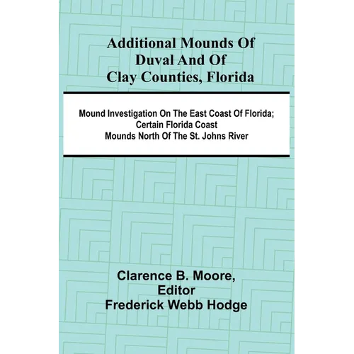 Additional mounds of Duval and of Clay counties, Florida; Mound investigation on the east coast of Florida; Certain Florida coast mounds north of the
