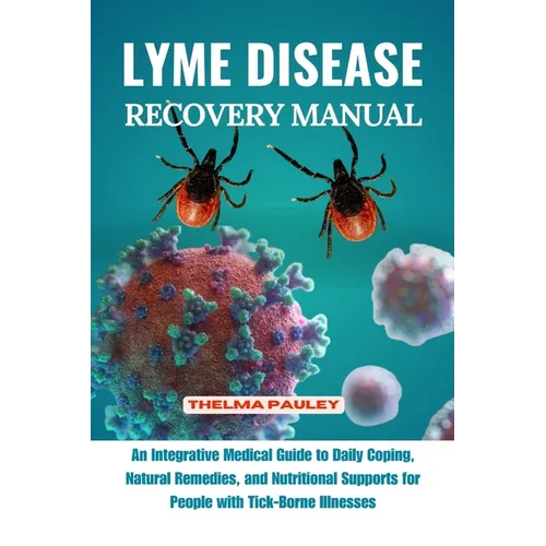 Lyme Disease Recovery Manual: An Integrative Medical Guide to Daily Coping, Natural Remedies, and Nutritional Supports for People with Tick- Borne I
