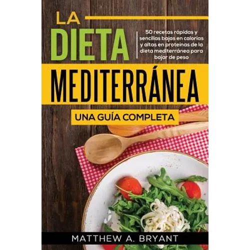 La dieta mediterránea: una guía completa: 50 recetas rápidas y sencillas bajas en calorías y altas en proteínas de la dieta mediterránea para bajar de