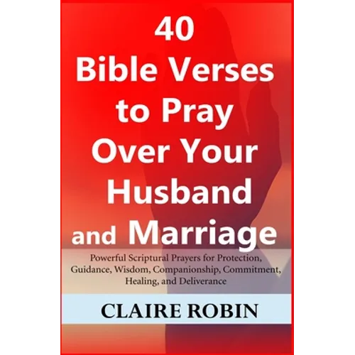 40 Bible Verses to Pray Over Your Husband and Marriage: Powerful Scriptural Prayers for Protection, Guidance, Wisdom, Companionship, Commitment, Heali