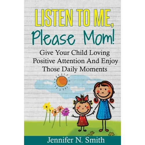 Positive Parenting: Listen To Me, Please Mom! Give Your Child Loving Positive Attention And Enjoy Those Daily Moments