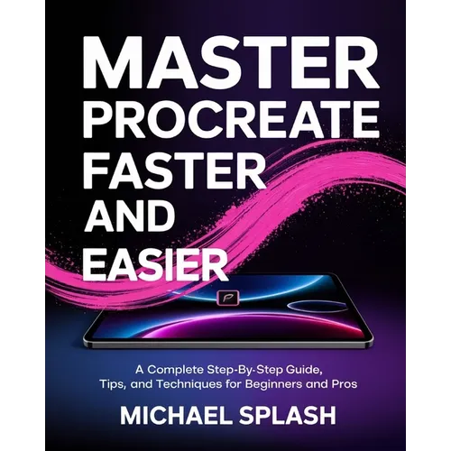 Master Procreate Faster and Easier: A Complete Step-by-Step Guide, Tips, and Techniques for Beginners and Pros