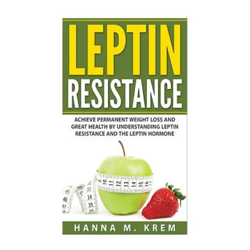 Leptin Resistance: Achieve Permanent Weight Loss and Great Health By Understanding Leptin Resistance and the Leptin Hormone