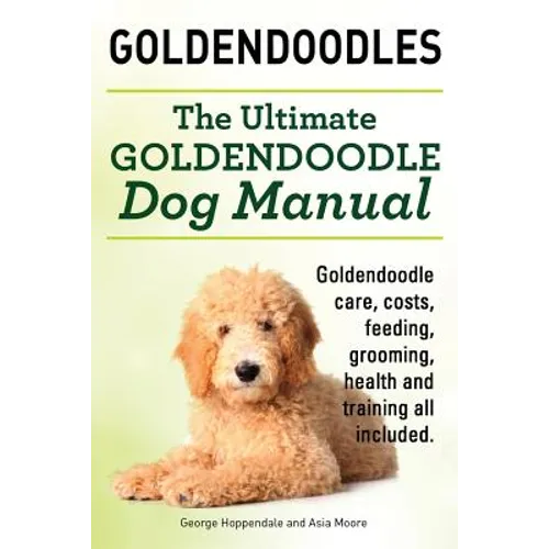 Goldendoodles. Ultimate Goldendoodle Dog Manual. Goldendoodle Care, Costs, Feeding, Grooming, Health and Training All Included.